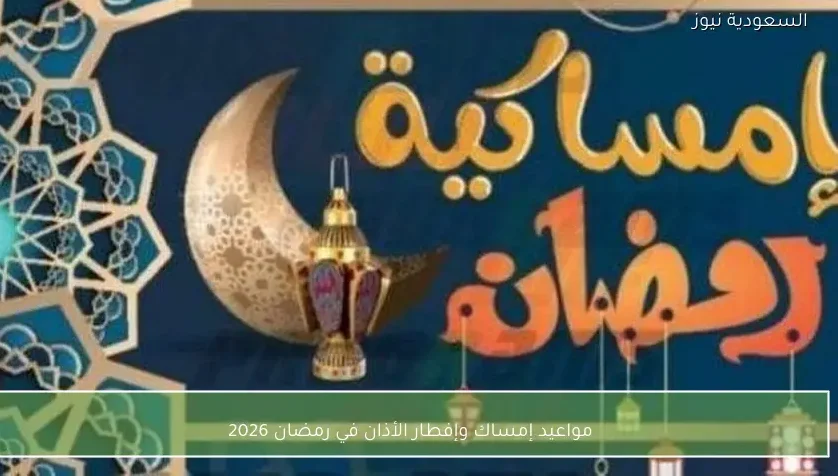 مواعيد إمساك وإفطار الأذان في رمضان 2026