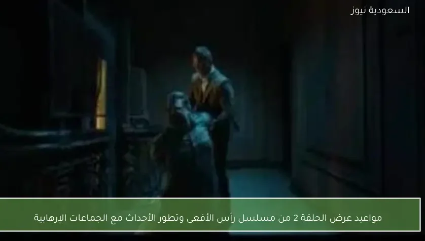 مواعيد عرض الحلقة 2 من مسلسل رأس الأفعى وتطور الأحداث مع الجماعات الإرهابية