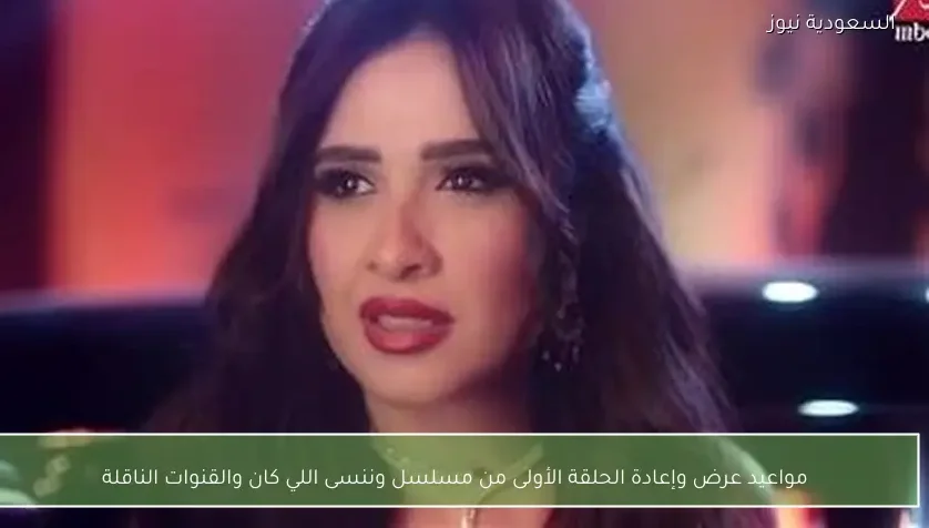 مواعيد عرض وإعادة الحلقة الأولى من مسلسل وننسى اللي كان والقنوات الناقلة