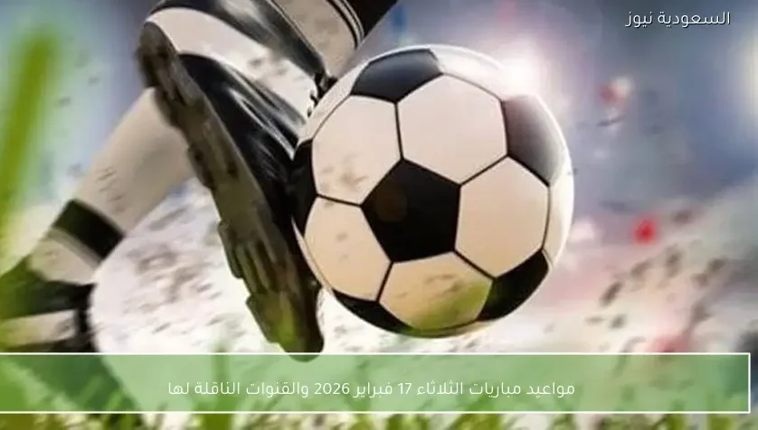 مواعيد مباريات الثلاثاء 17 فبراير 2026 والقنوات الناقلة لها