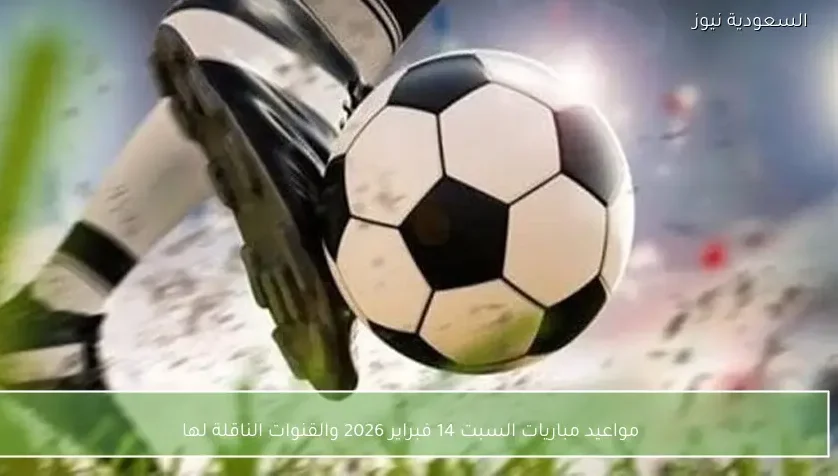 مواعيد مباريات السبت 14 فبراير 2026 والقنوات الناقلة لها