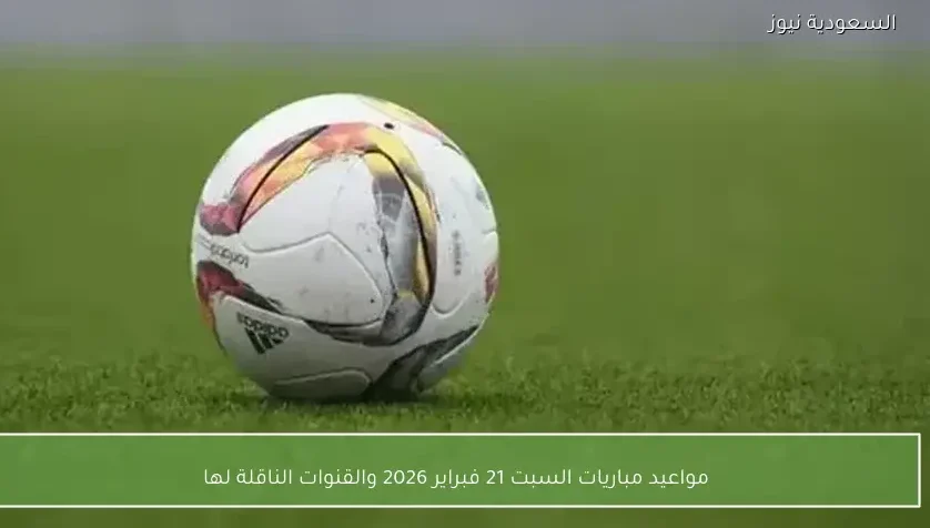 مواعيد مباريات السبت 21 فبراير 2026 والقنوات الناقلة لها