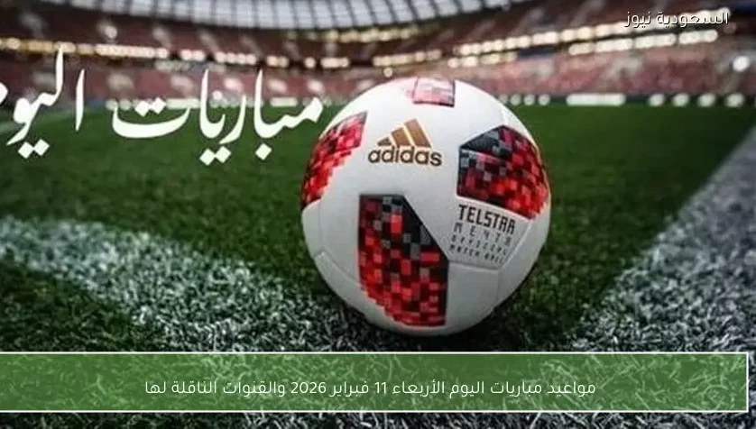 مواعيد مباريات اليوم الأربعاء 11 فبراير 2026 والقنوات الناقلة لها