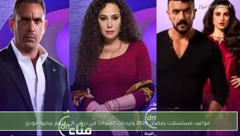 مواعيد مسلسلات رمضان 2026 وترددات القنوات من درش إلى كلهم بيحبوا مودي