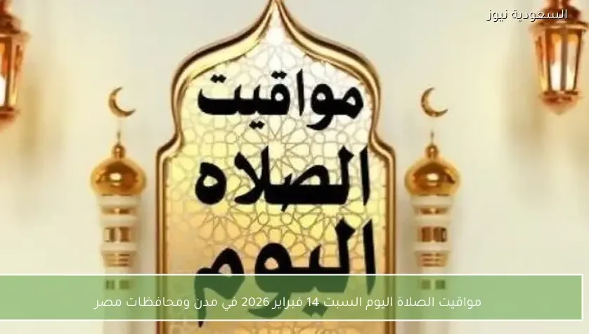 مواقيت الصلاة اليوم السبت 14 فبراير 2026 في مدن ومحافظات مصر