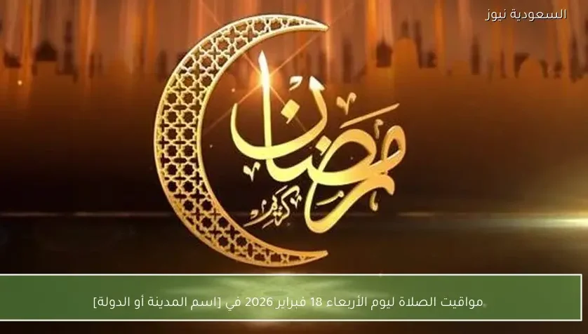 مواقيت الصلاة ليوم الأربعاء 18 فبراير 2026 في [اسم المدينة أو الدولة]