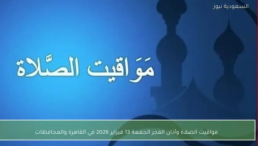 مواقيت الصلاة وأذان الفجر الجمعة 13 فبراير 2026 في القاهرة والمحافظات