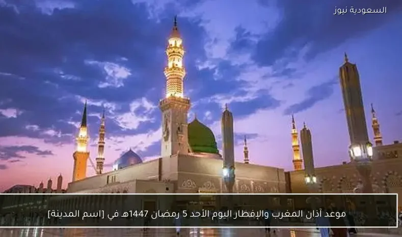 موعد آذان المغرب والإفطار اليوم الأحد 5 رمضان 1447هـ