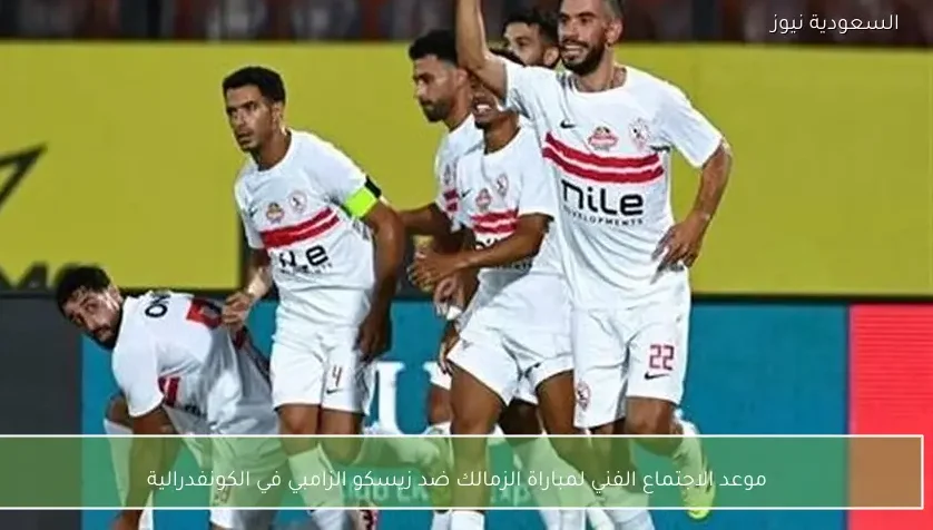 موعد الاجتماع الفني لمباراة الزمالك ضد زيسكو الزامبي في الكونفدرالية