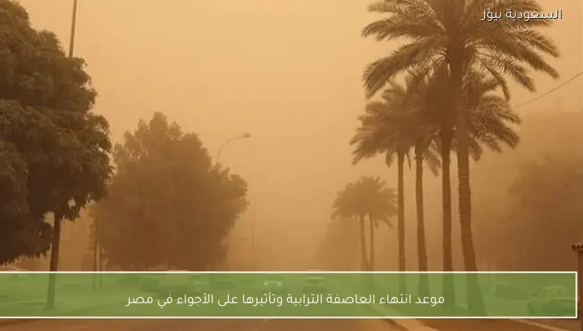 موعد انتهاء العاصفة الترابية وتأثيرها على الأجواء في مصر