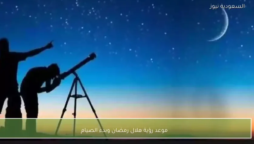 موعد رؤية هلال رمضان وبدء الصيام
