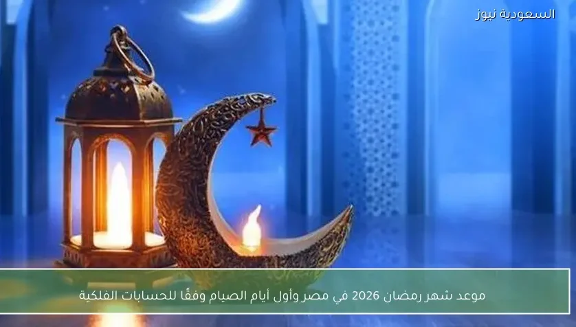 موعد شهر رمضان 2026 في مصر وأول أيام الصيام وفقًا للحسابات الفلكية