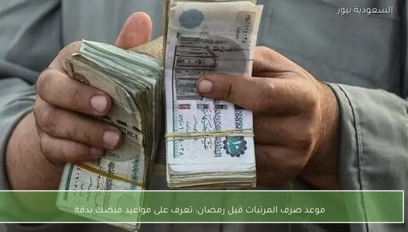 موعد صرف المرتبات قبل رمضان: تعرف على مواعيد قبضك بدقة