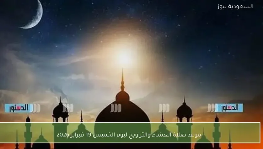 موعد صلاة العشاء والتراويح ليوم الخميس 19 فبراير 2026