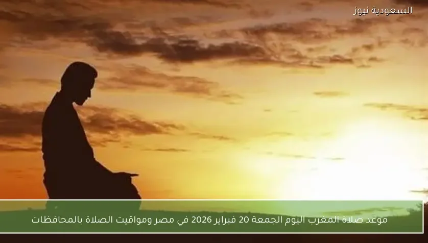 موعد صلاة المغرب اليوم الجمعة 20 فبراير 2026 في مصر ومواقيت الصلاة بالمحافظات
