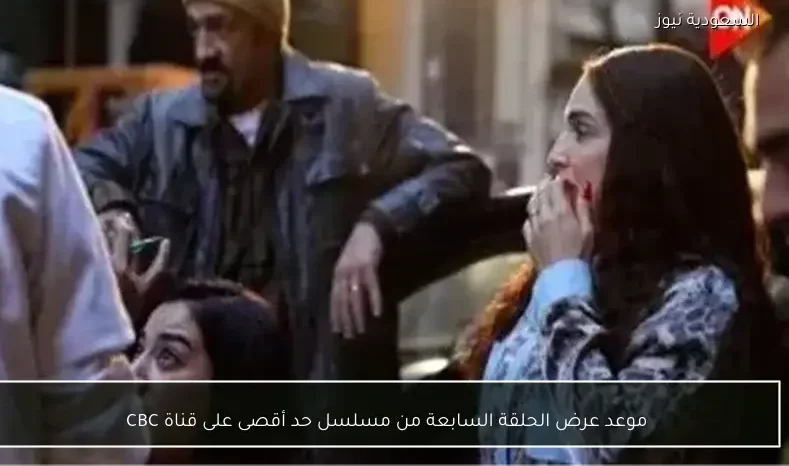 موعد عرض الحلقة السابعة من مسلسل حد أقصى على قناة CBC