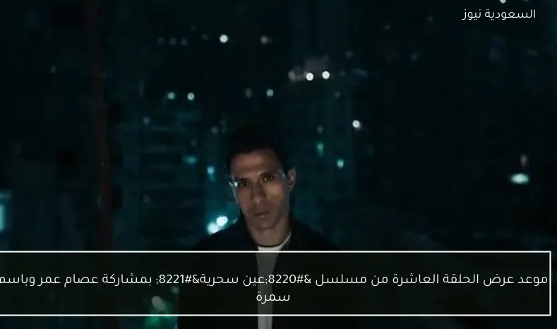 موعد عرض الحلقة العاشرة من مسلسل “عين سحرية” بمشاركة عصام عمر وباسم سمرة