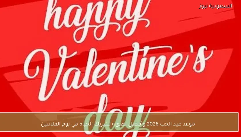 موعد عيد الحب 2026 وأفضل تهنئة لشريك الحياة في يوم الفلانتين