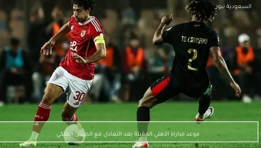 موعد مباراة الأهلي المقبلة بعد التعادل مع الجيش الملكي