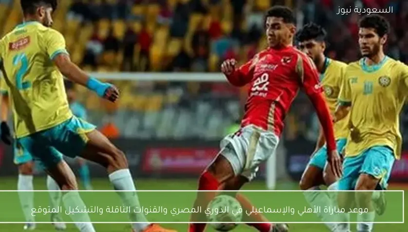 موعد مباراة الأهلي والإسماعيلي في الدوري المصري والقنوات الناقلة والتشكيل المتوقع