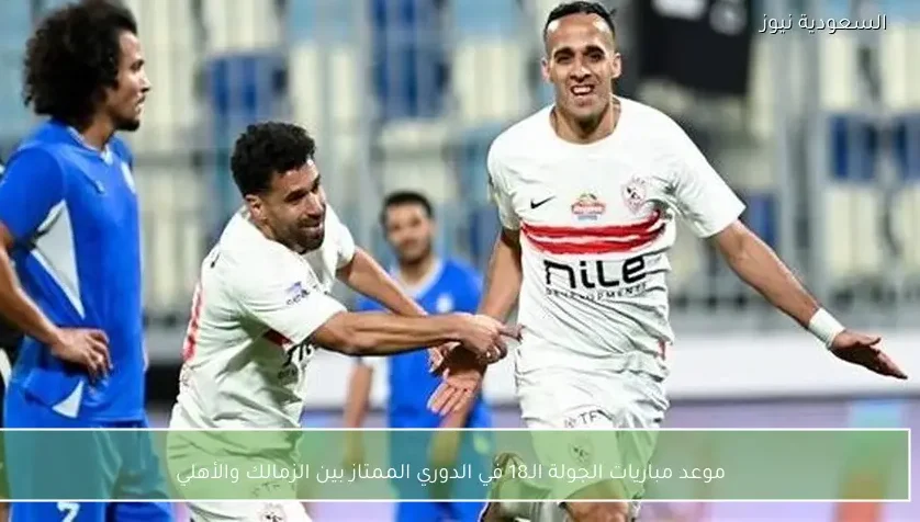 موعد مباريات الجولة الـ18 في الدوري الممتاز بين الزمالك والأهلي