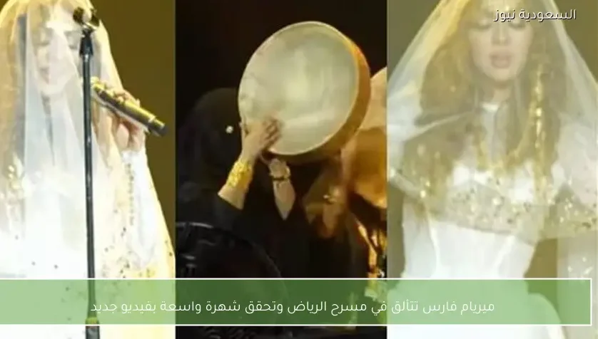ميريام فارس تتألق في مسرح الرياض وتحقق شهرة واسعة بفيديو جديد