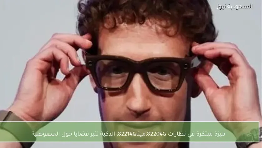 ميزة مبتكرة في نظارات “ميتا” الذكية تثير قضايا حول الخصوصية