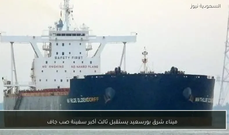 ميناء شرق بورسعيد يستقبل ثالث أكبر سفينة صب جاف