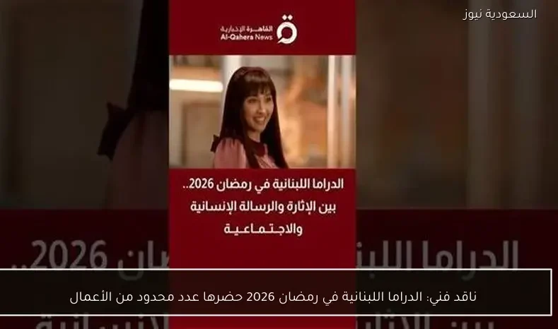 ناقد فني: الدراما اللبنانية في رمضان 2026 حضرها عدد محدود من الأعمال