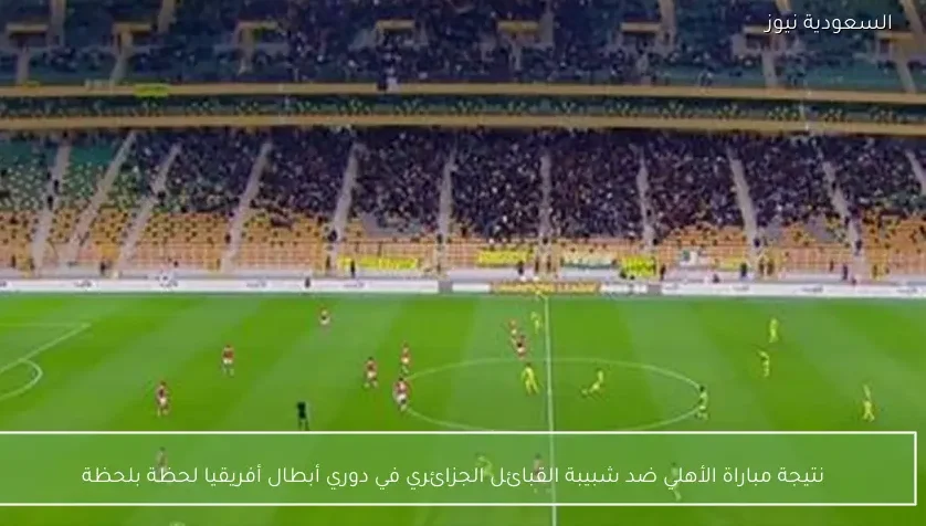 نتيجة مباراة الأهلي ضد شبيبة القبائل الجزائري في دوري أبطال أفريقيا لحظة بلحظة