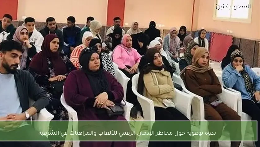 ندوة توعوية حول مخاطر الإدمان الرقمي للألعاب والمراهنات في الشرقية