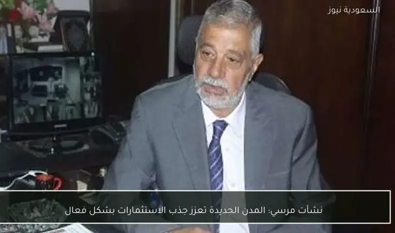 نشأت مرسي: المدن الجديدة تعزز جذب الاستثمارات بشكل فعال