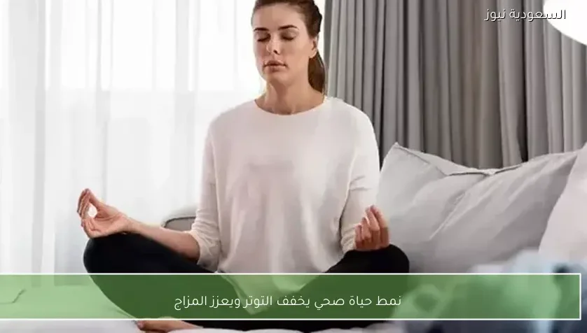 نمط حياة صحي يخفف التوتر ويعزز المزاج
