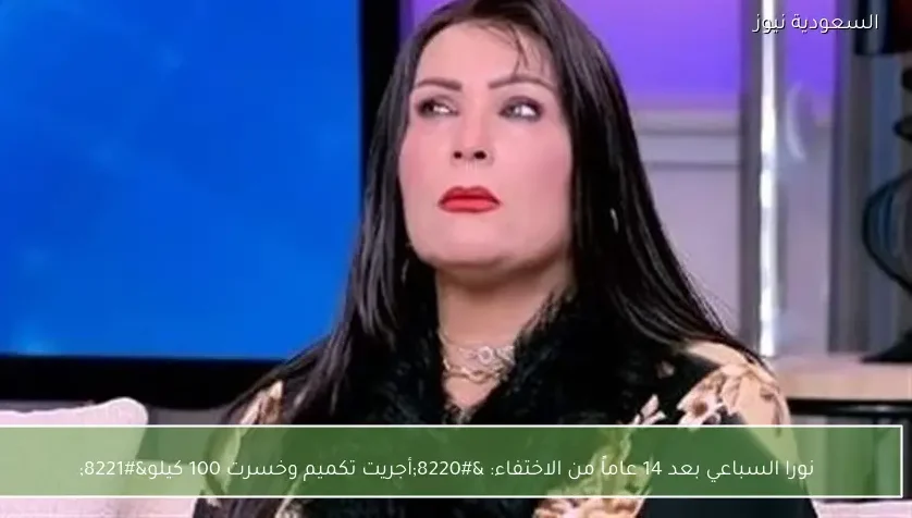 نورا السباعي بعد 14 عاماً من الاختفاء: “أجريت تكميم وخسرت 100 كيلو”
