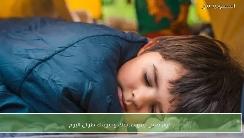 نوم صحي يعزز طاقتك وحيويتك طوال اليوم