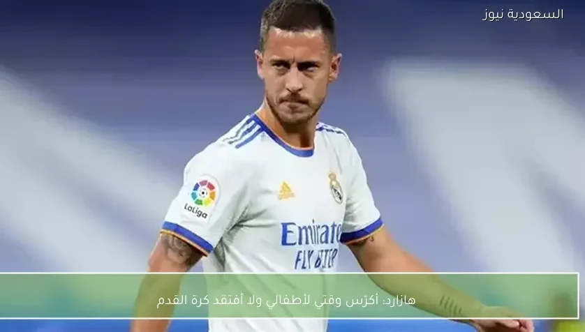 هازارد: أكرّس وقتي لأطفالي ولا أفتقد كرة القدم