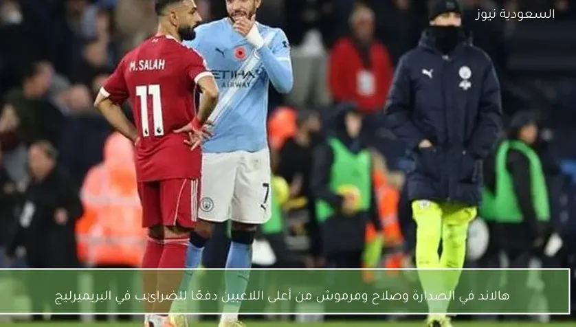 هالاند في الصدارة وصلاح ومرموش من أعلى اللاعبين دفعًا للضرائب في البريميرليج