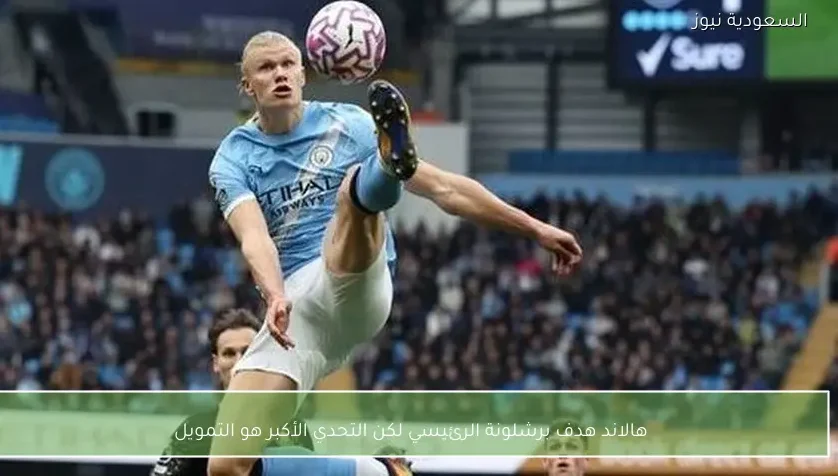 هالاند هدف برشلونة الرئيسي لكن التحدي الأكبر هو التمويل