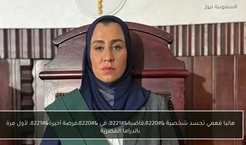 هانيا فهمي تجسد شخصية “قاضية” في “فرصة أخيرة” لأول مرة بالدراما المصرية