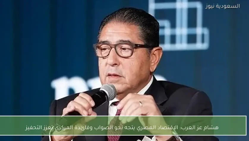 هشام عز العرب: الاقتصاد المصري يتجه نحو الصواب وفائدة المركزي تعزز التحفيز