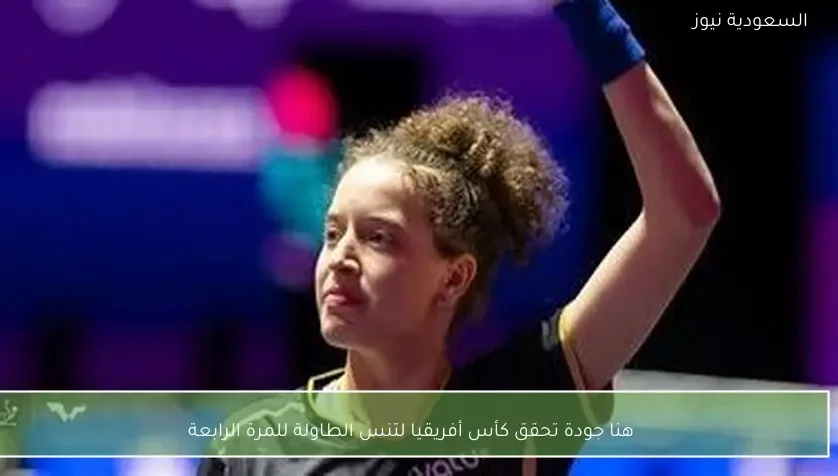هنا جودة تحقق كأس أفريقيا لتنس الطاولة للمرة الرابعة