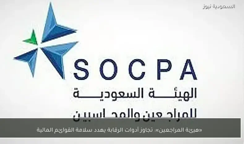 «هيئة المراجعين»: تجاوز أدوات الرقابة يهدد سلامة القوائم المالية