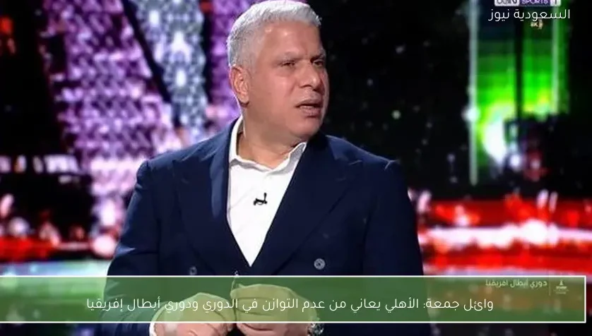 وائل جمعة: الأهلي يعاني من عدم التوازن في الدوري ودوري أبطال إفريقيا