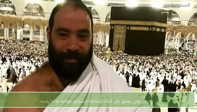 وائل عوني يعلق على أنباء اعتناقه الإسلام: «والله ما أنا رادد»