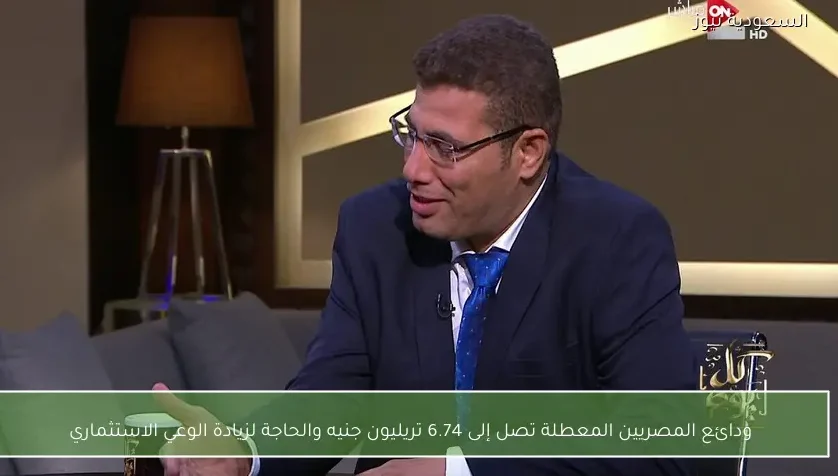 ودائع المصريين المعطلة تصل إلى 6.74 تريليون جنيه والحاجة لزيادة الوعي الاستثماري