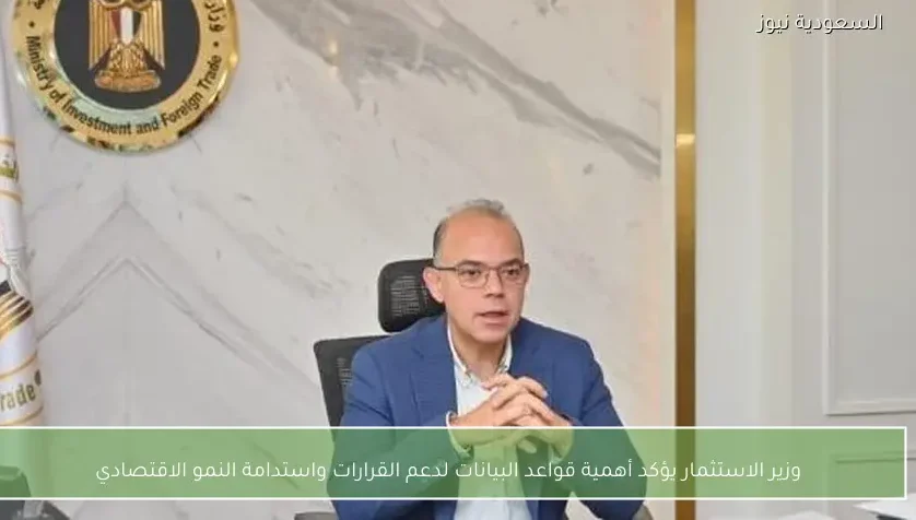وزير الاستثمار يؤكد أهمية قواعد البيانات لدعم القرارات واستدامة النمو الاقتصادي