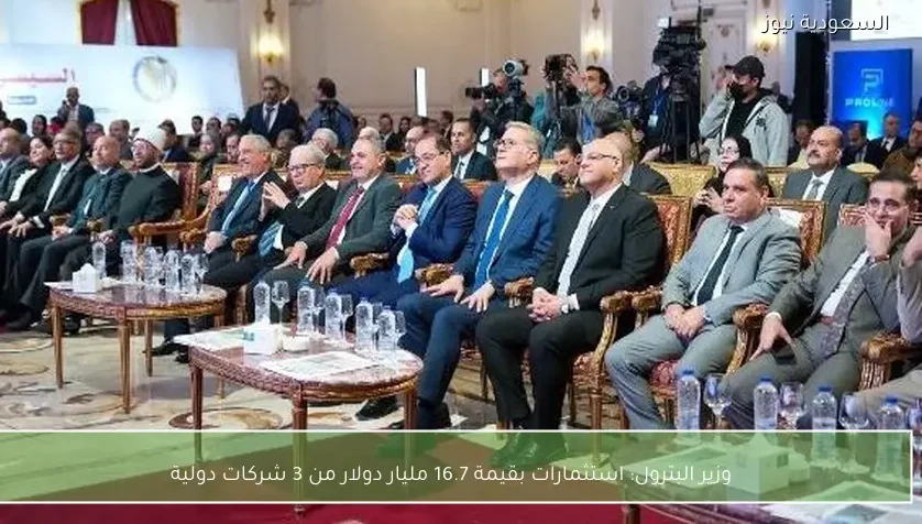 وزير البترول: استثمارات بقيمة 16.7 مليار دولار من 3 شركات دولية