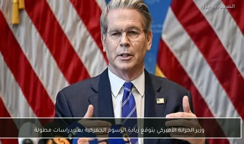 وزير الخزانة الأميركي يتوقع زيادة الرسوم الجمركية بعد دراسات مطولة