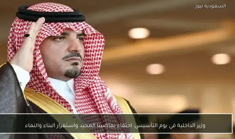 وزير الداخلية في يوم التأسيس: احتفاء بماضينا المجيد واستمرار البناء والنماء