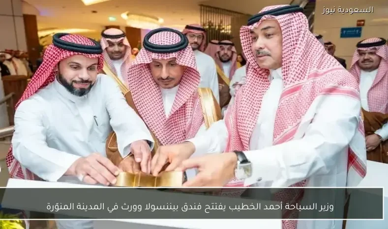 وزير السياحة أحمد الخطيب يفتتح فندق بيننسولا وورث في المدينة المنوّرة